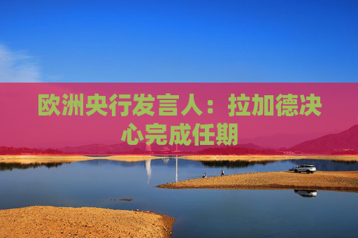 欧洲央行发言人：拉加德决心完成任期
