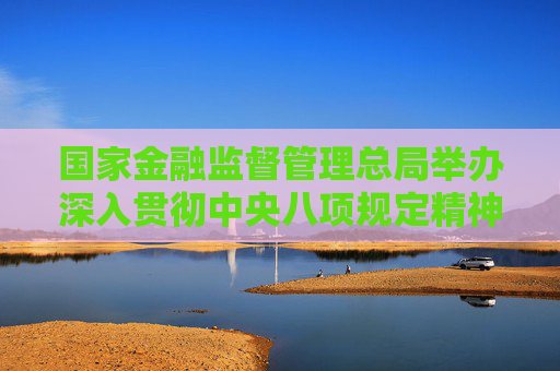 国家金融监督管理总局举办深入贯彻中央八项规定精神学习教育专题培训班  第1张