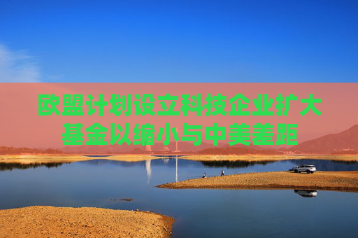欧盟计划设立科技企业扩大基金以缩小与中美差距  第1张