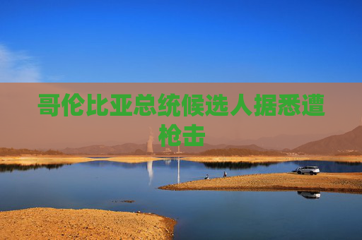 哥伦比亚总统候选人据悉遭枪击