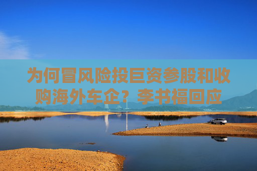 为何冒风险投巨资参股和收购海外车企？李书福回应