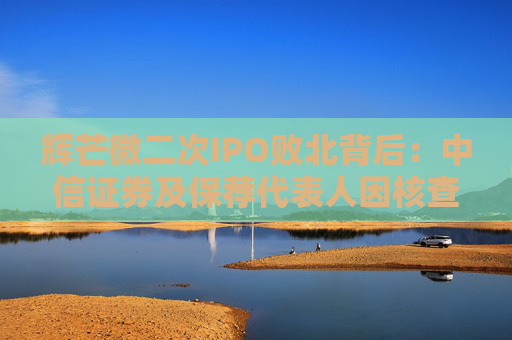 辉芒微二次IPO败北背后：中信证券及保荐代表人因核查失职遭监管措施