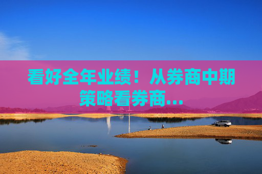 看好全年业绩！从券商中期策略看券商…