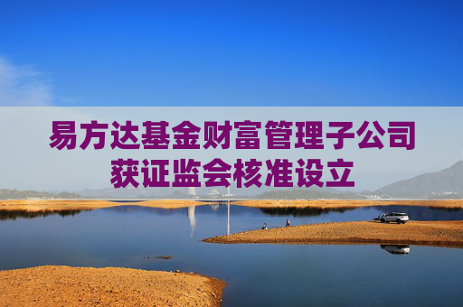 易方达基金财富管理子公司获证监会核准设立