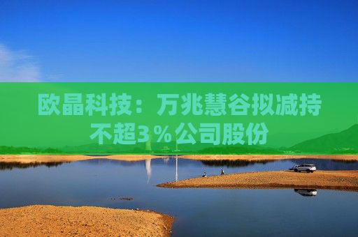 欧晶科技：万兆慧谷拟减持不超3％公司股份