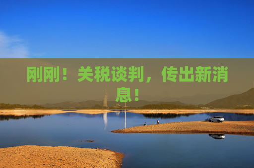 刚刚！关税谈判，传出新消息！