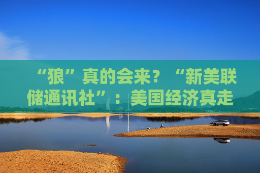 “狼”真的会来？“新美联储通讯社”：美国经济真走向“艰难的夏天”