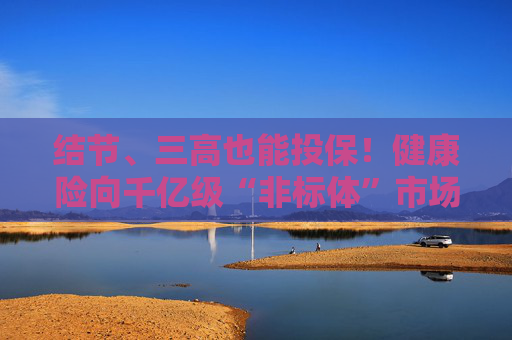 结节、三高也能投保！健康险向千亿级“非标体”市场进军 4亿带病人群能闭眼入吗？