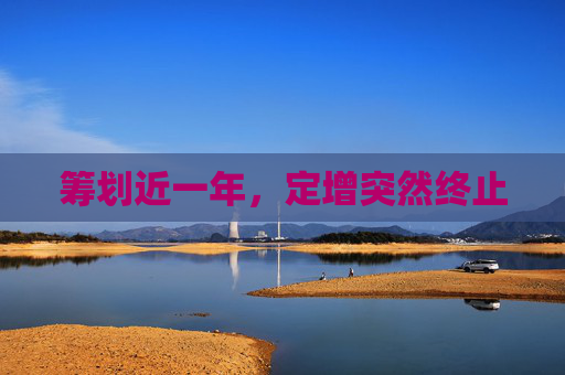 筹划近一年，定增突然终止