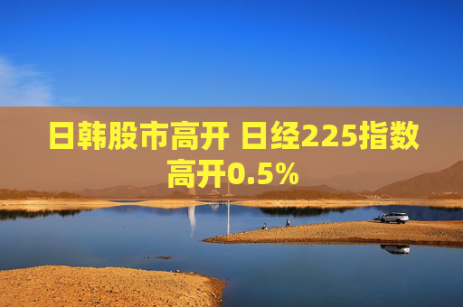 日韩股市高开 日经225指数高开0.5%