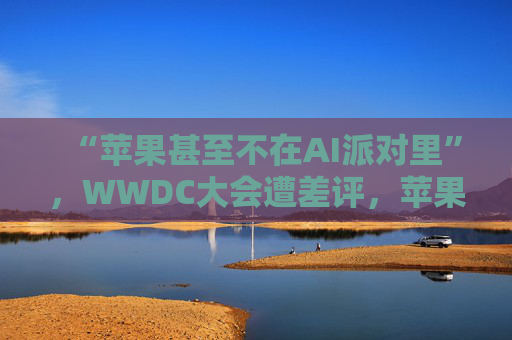 “苹果甚至不在AI派对里”，WWDC大会遭差评，苹果市值一度蒸发750亿美元