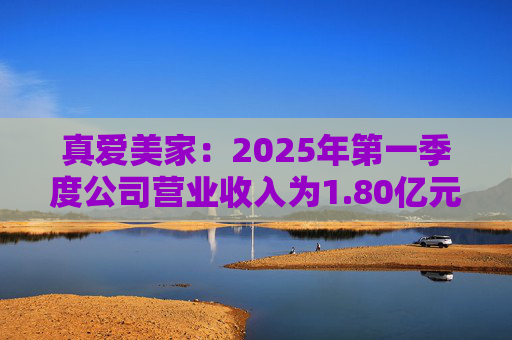 真爱美家：2025年第一季度公司营业收入为1.80亿元，同比增长12.94%