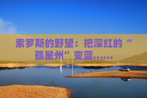索罗斯的野望：把深红的“孤星州”变蓝……