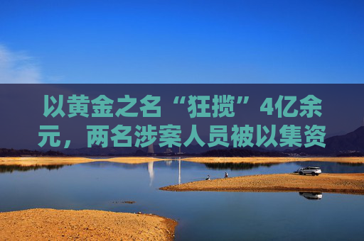 以黄金之名“狂揽”4亿余元，两名涉案人员被以集资诈骗罪、洗钱罪数罪并罚