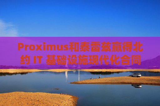 Proximus和泰雷兹赢得北约 IT 基础设施现代化合同