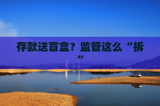 存款送盲盒？监管这么“拆”  第1张