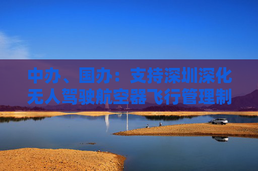 中办、国办：支持深圳深化无人驾驶航空器飞行管理制度改革创新 完善低空飞行监管规则  第1张
