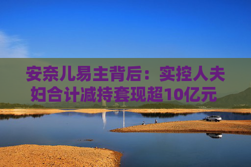 安奈儿易主背后：实控人夫妇合计减持套现超10亿元 股价“先知先觉”