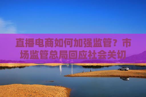 直播电商如何加强监管？市场监管总局回应社会关切  第1张