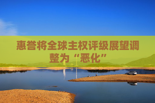 惠誉将全球主权评级展望调整为“恶化”