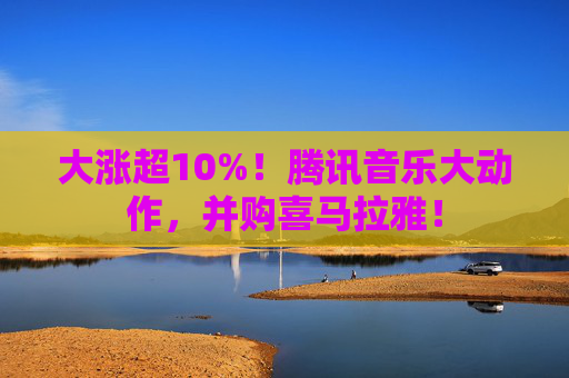 大涨超10%！腾讯音乐大动作，并购喜马拉雅！