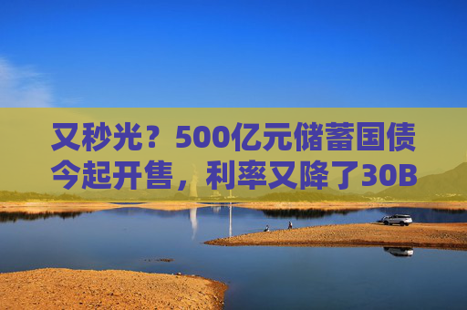 又秒光？500亿元储蓄国债今起开售，利率又降了30BP