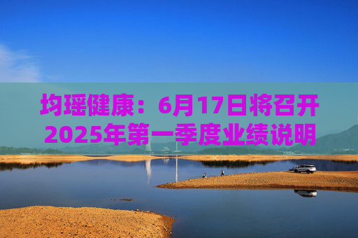 均瑶健康：6月17日将召开2025年第一季度业绩说明会