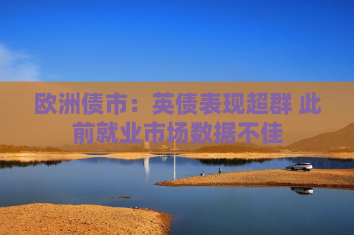 欧洲债市：英债表现超群 此前就业市场数据不佳