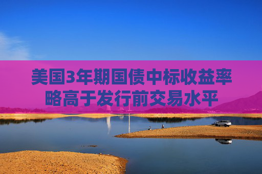 美国3年期国债中标收益率略高于发行前交易水平