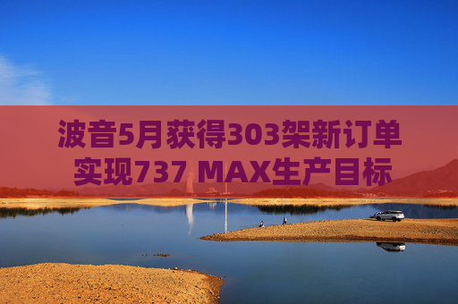 波音5月获得303架新订单 实现737 MAX生产目标