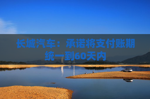 长城汽车：承诺将支付账期统一到60天内
