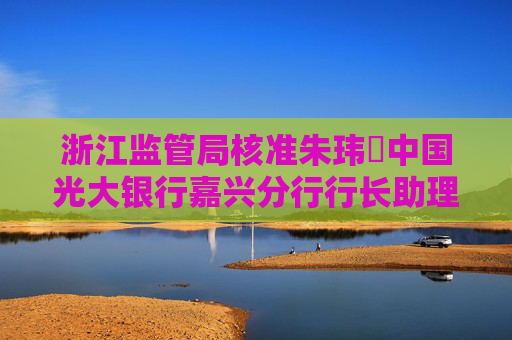 浙江监管局核准朱玮璟中国光大银行嘉兴分行行长助理任职资格
