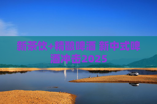 新茶饮+精酿啤酒 新中式啤酒冲击2025