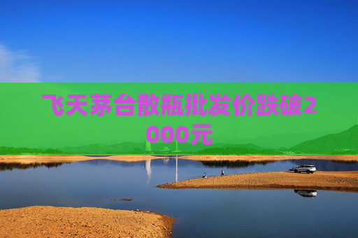 飞天茅台散瓶批发价跌破2000元