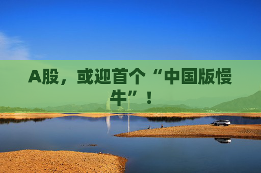 A股，或迎首个“中国版慢牛”！