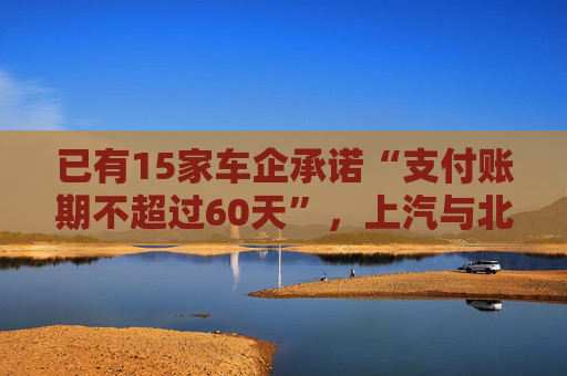 已有15家车企承诺“支付账期不超过60天”，上汽与北汽率先承诺不用商业承兑汇票