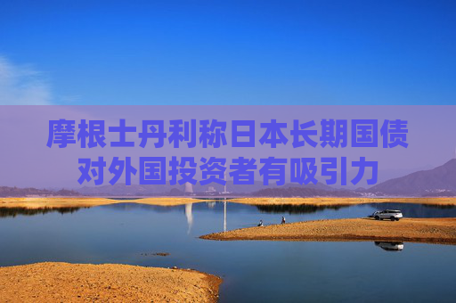 摩根士丹利称日本长期国债对外国投资者有吸引力