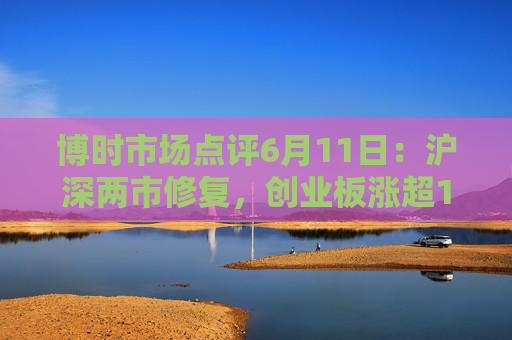 博时市场点评6月11日：沪深两市修复，创业板涨超1%