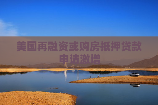 美国再融资或购房抵押贷款申请激增