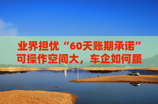 业界担忧“60天账期承诺”可操作空间大，车企如何履约仍需细化  第1张