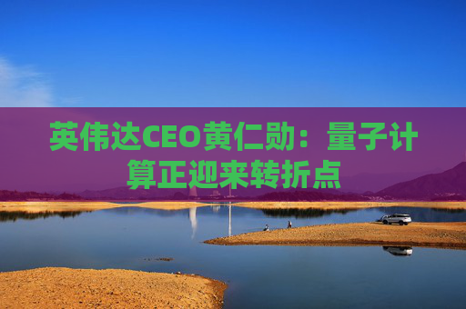 英伟达CEO黄仁勋：量子计算正迎来转折点