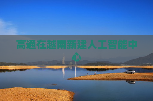 高通在越南新建人工智能中心