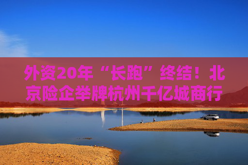 外资20年“长跑”终结！北京险企举牌杭州千亿城商行，看上了啥？  第1张