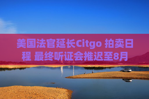 美国法官延长Citgo 拍卖日程 最终听证会推迟至8月  第1张