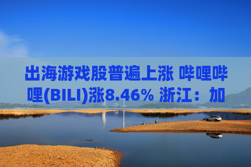 出海游戏股普遍上涨 哔哩哔哩(BILI)涨8.46% 浙江：加大游戏出海资金扶持力度  第1张