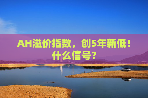 AH溢价指数，创5年新低！什么信号？  第1张