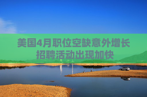 美国4月职位空缺意外增长 招聘活动出现加快