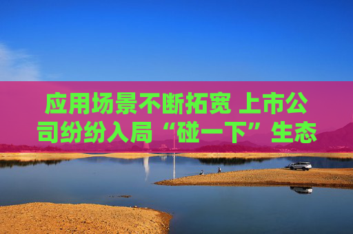 应用场景不断拓宽 上市公司纷纷入局“碰一下”生态