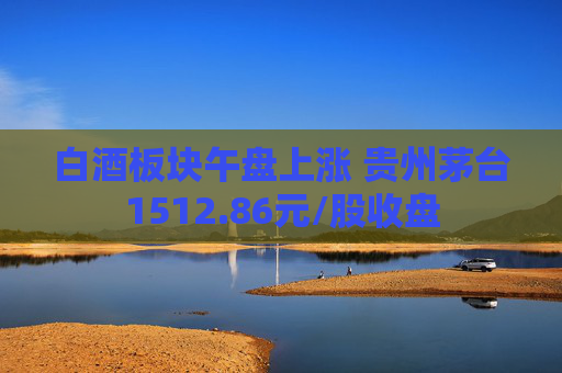 白酒板块午盘上涨 贵州茅台1512.86元/股收盘
