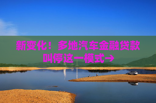 新变化！多地汽车金融贷款叫停这一模式→